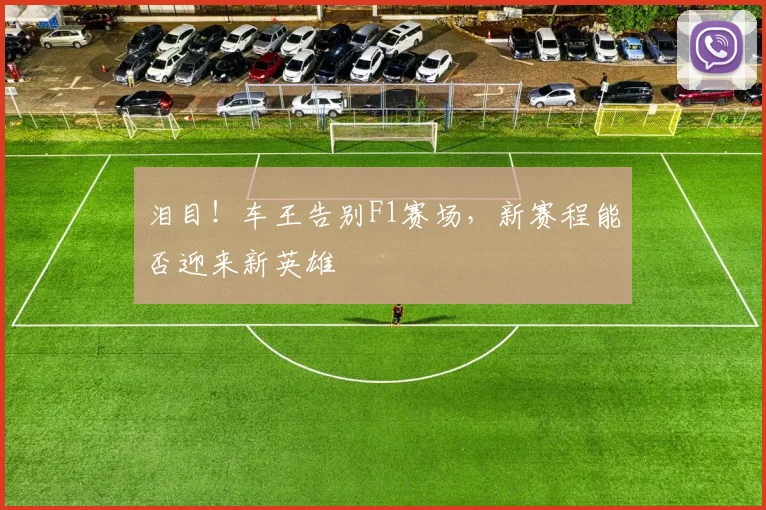 泪目!车王告别F1赛场,新赛程能否迎来新英雄