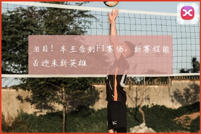 泪目！车王告别F1赛场，新赛程能否迎来新英雄