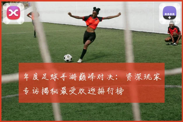 年度足球手游巅峰对决：资深玩家专访揭秘最受欢迎排行榜