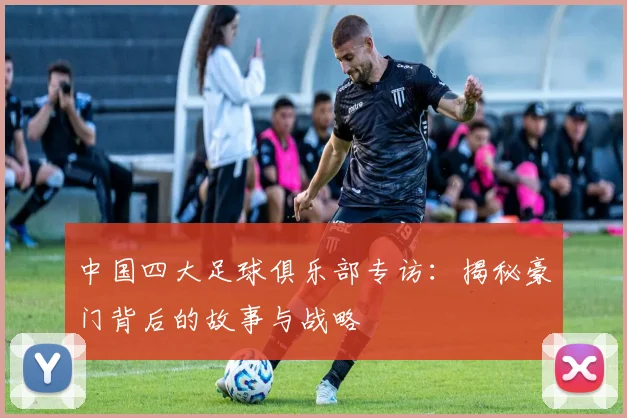 中国四大足球俱乐部专访:揭秘豪门背后的故事与战略