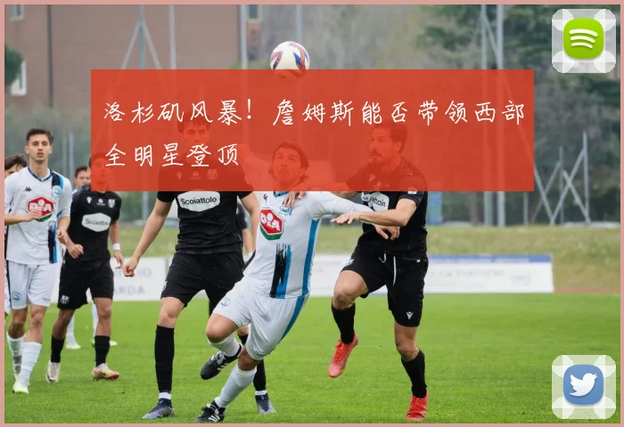 洛杉矶风暴!詹姆斯能否带领西部全明星登顶