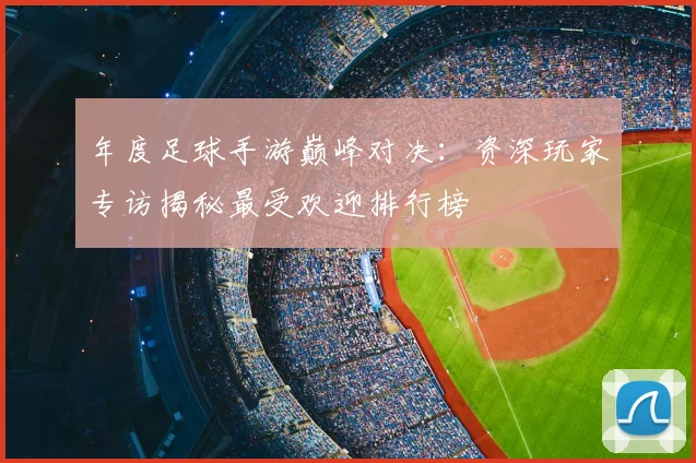 年度足球手游巅峰对决:资深玩家专访揭秘最受欢迎排行榜