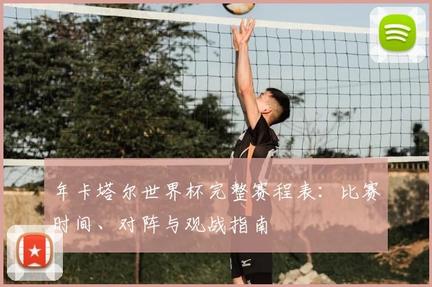 年卡塔尔世界杯完整赛程表:比赛时间、对阵与观战指南