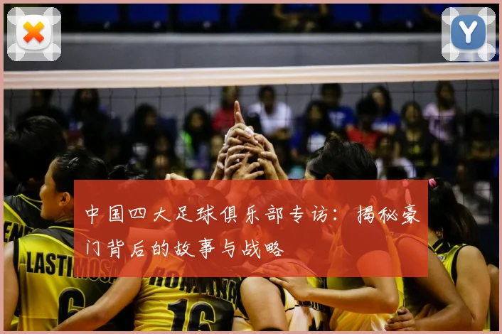 中国四大足球俱乐部专访：揭秘豪门背后的故事与战略