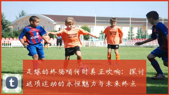 足球的终场哨何时真正吹响：探讨这项运动的永恒魅力与未来终点
