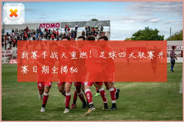 新赛季战火重燃！足球四大联赛开赛日期全揭秘