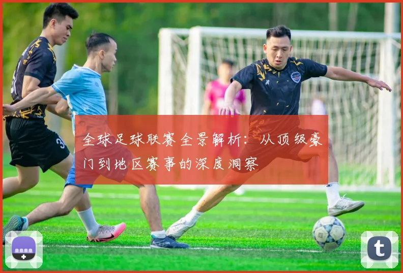 全球足球联赛全景解析:从顶级豪门到地区赛事的深度洞察