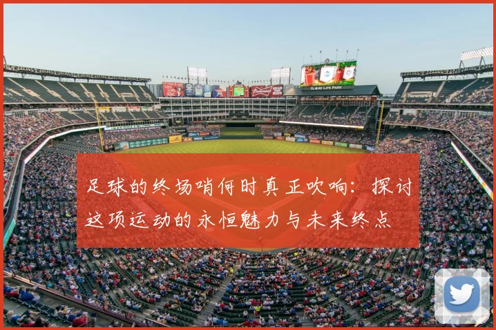足球的终场哨何时真正吹响：探讨这项运动的永恒魅力与未来终点