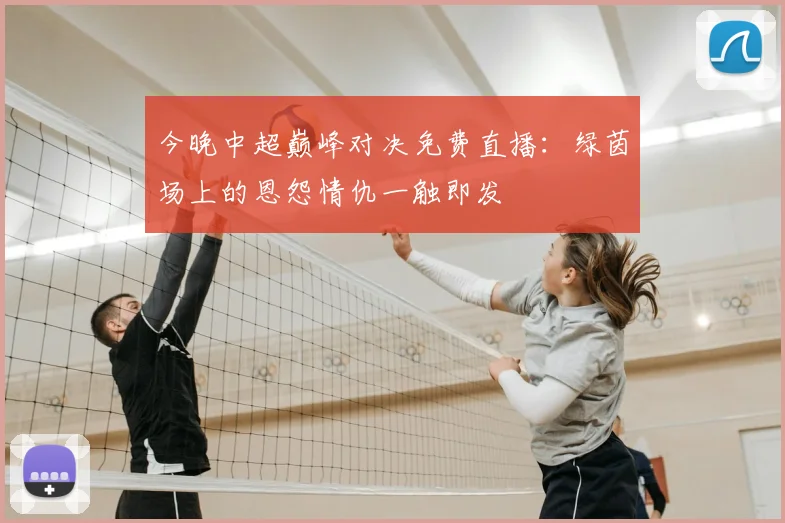 今晚中超巅峰对决免费直播:绿茵场上的恩怨情仇一触即发