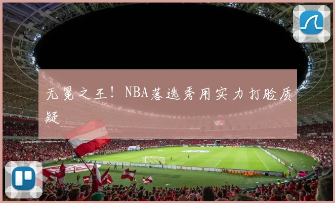 无冕之王!NBA落选秀用实力打脸质疑