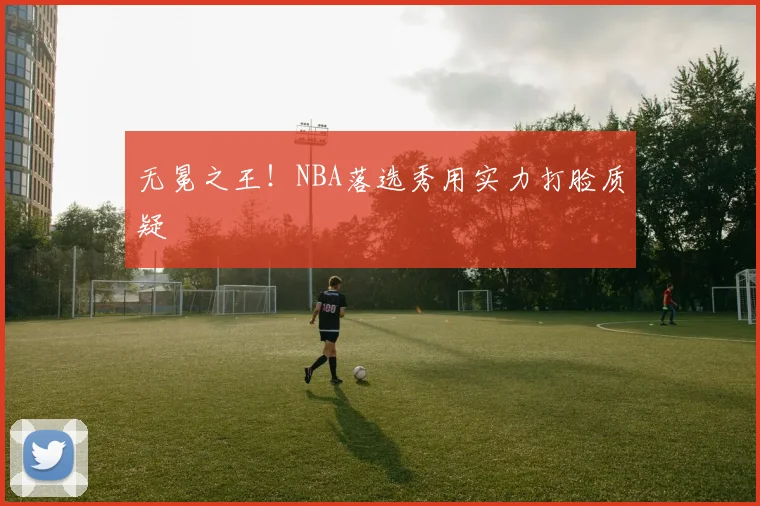 无冕之王！NBA落选秀用实力打脸质疑