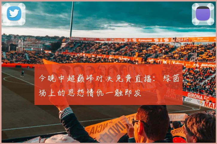 今晚中超巅峰对决免费直播：绿茵场上的恩怨情仇一触即发