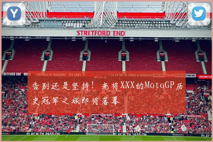 告别还是坚持！老将XXX的MotoGP历史冠军之旅即将落幕